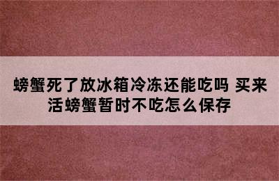 螃蟹死了放冰箱冷冻还能吃吗 买来活螃蟹暂时不吃怎么保存